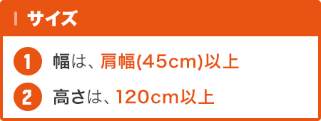 サイズ … 幅 : 肩幅(45cm)以上 / 高さ : 120cm以上